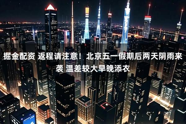 掘金配资 返程请注意！北京五一假期后两天阴雨来袭 温差较大早晚添衣