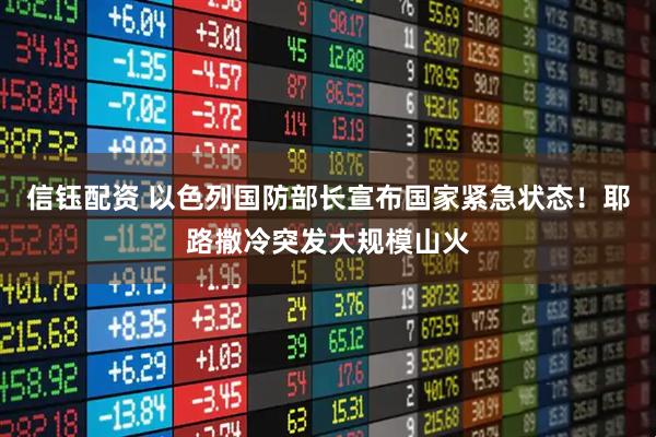 信钰配资 以色列国防部长宣布国家紧急状态！耶路撒冷突发大规模山火