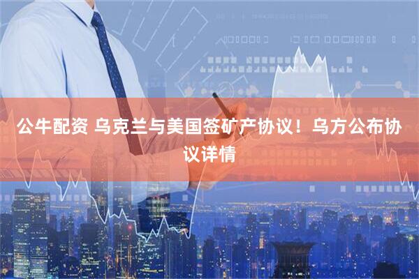 公牛配资 乌克兰与美国签矿产协议！乌方公布协议详情