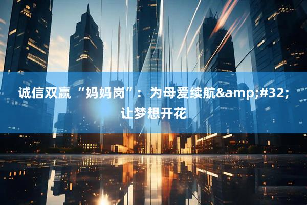 诚信双赢 “妈妈岗”：为母爱续航&#32;让梦想开花