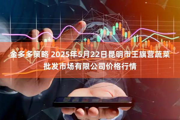 金多多策略 2025年5月22日昆明市王旗营蔬菜批发市场有限公司价格行情
