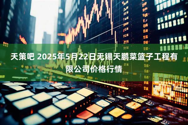 天策吧 2025年5月22日无锡天鹏菜篮子工程有限公司价格行情
