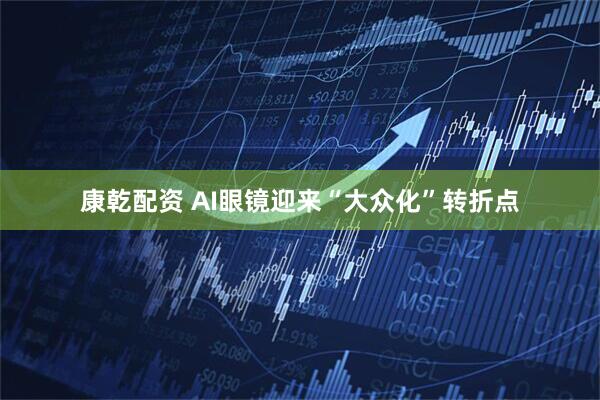 康乾配资 AI眼镜迎来“大众化”转折点