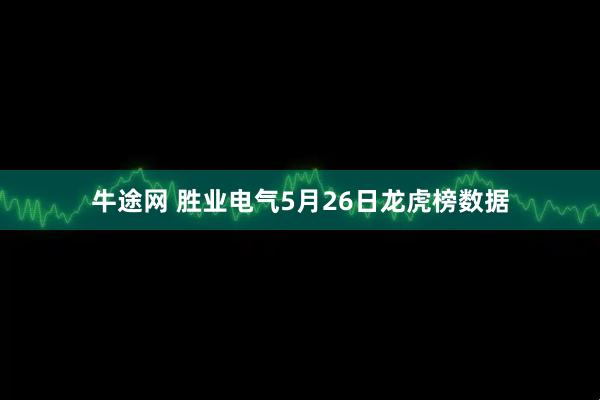 牛途网 胜业电气5月26日龙虎榜数据