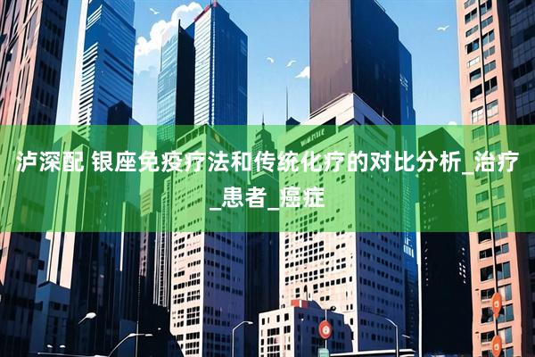 泸深配 银座免疫疗法和传统化疗的对比分析_治疗_患者_癌症