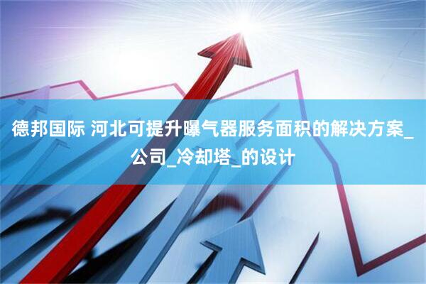 德邦国际 河北可提升曝气器服务面积的解决方案_公司_冷却塔_的设计