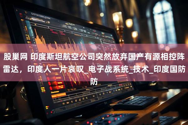 股巢网 印度斯坦航空公司突然放弃国产有源相控阵雷达，印度人一片哀叹_电子战系统_技术_印度国防