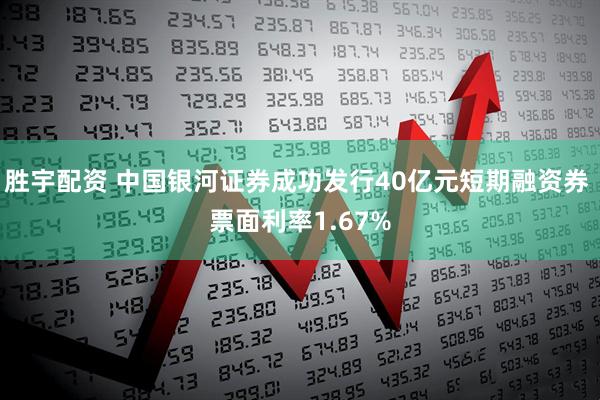 胜宇配资 中国银河证券成功发行40亿元短期融资券 票面利率1.67%
