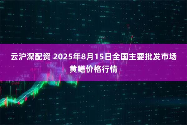 云沪深配资 2025年8月15日全国主要批发市场黄鳝价格行情