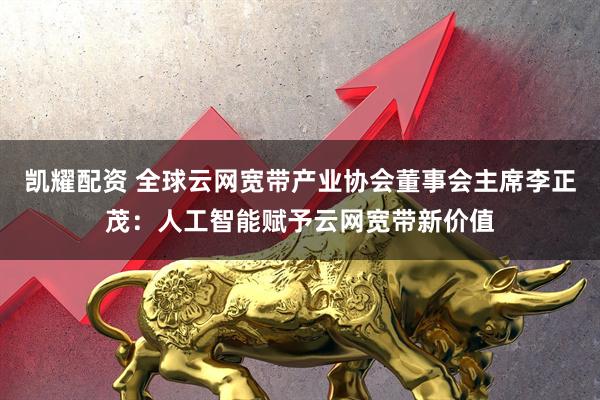 凯耀配资 全球云网宽带产业协会董事会主席李正茂：人工智能赋予云网宽带新价值