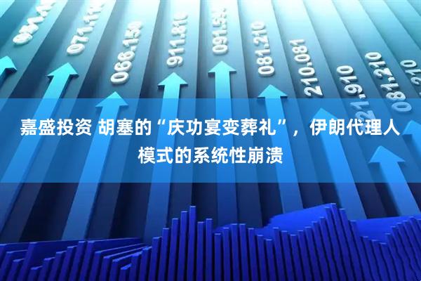 嘉盛投资 胡塞的“庆功宴变葬礼”，伊朗代理人模式的系统性崩溃