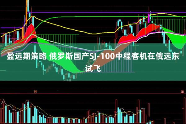 盈远期策略 俄罗斯国产SJ-100中程客机在俄远东试飞