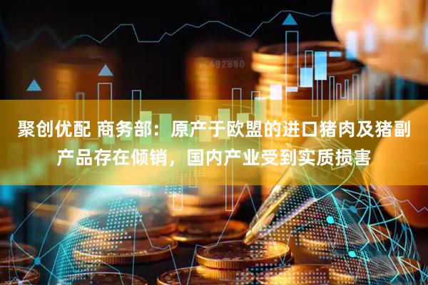 聚创优配 商务部：原产于欧盟的进口猪肉及猪副产品存在倾销，国内产业受到实质损害
