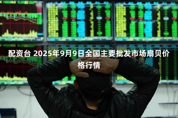 配资台 2025年9月9日全国主要批发市场扇贝价格行情