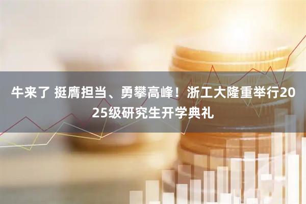 牛来了 挺膺担当、勇攀高峰！浙工大隆重举行2025级研究生开学典礼