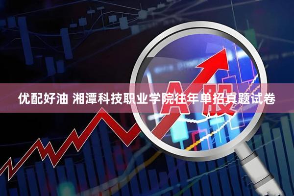 优配好油 湘潭科技职业学院往年单招真题试卷
