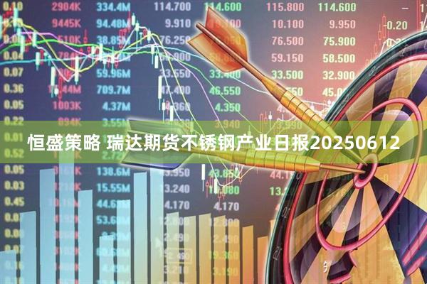 恒盛策略 瑞达期货不锈钢产业日报20250612