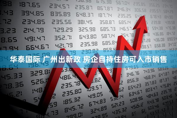 华泰国际 广州出新政 房企自持住房可入市销售